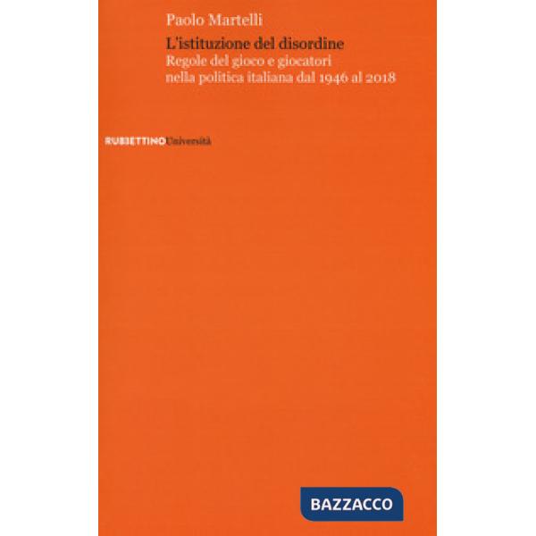 Istituzione del disordine. Regole del gioco e giocatori nella politica italiana dal 1946 al 2018 (L')