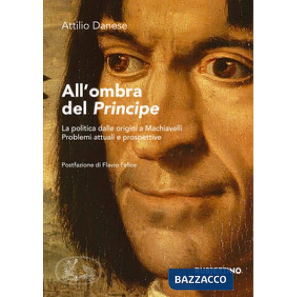 All'ombra del «Principe». La politica dalle origini a Machiavelli. Problemi attuali e prospettive