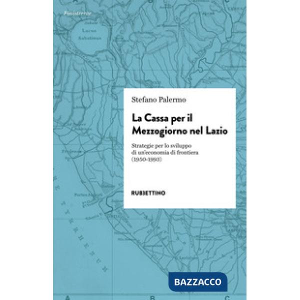 Cassa per il Mezzogiorno nel Lazio. Strategie per lo sviluppo di un'economia di frontiera (1950-1993) (La)