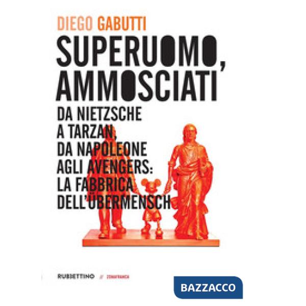 Superuomo, ammosciati. Da Nietzsche a Tarzan, da Napoleone agli Avengers: la fabbrica dell'Übermensch
