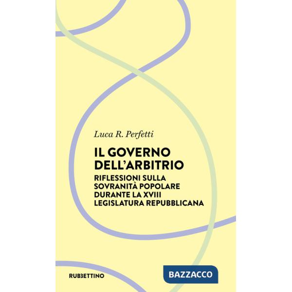Governo dell'arbitrio. Riflessione sulla sovranità popolare durante la XVIII legislatura repubblicana (Il)