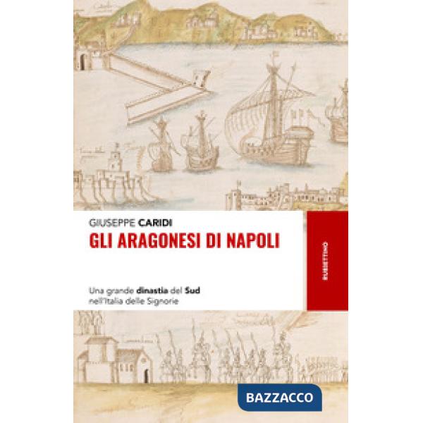 Aragonesi di Napoli. Una grande dinastia del Sud nell'Italia delle Signorie (Gli)