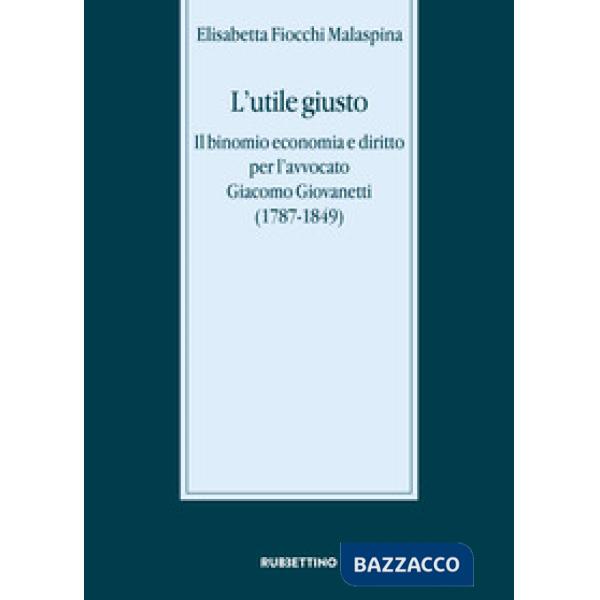 Utile giusto. Il binomio economia e diritto per l'avvocato Giacomo Giovanetti (1787-1849) (L')