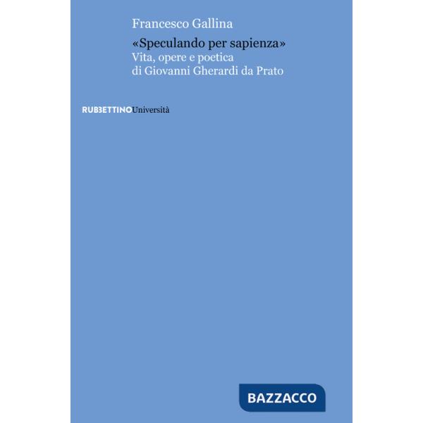 «Speculando per sapienza». Vita, opere e poetica di Giovanni Gherardi da Prato