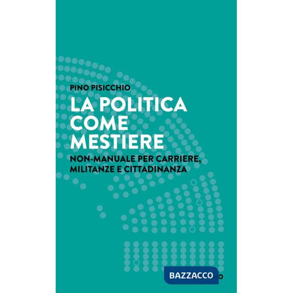 Politica come mestiere. Non-manuale per carriere, militanze e cittadinanza (La)