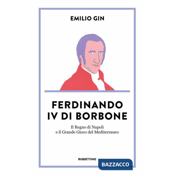 Ferdinando IV di Borbone. Il Regno di Napoli e il Grande Gioco del Mediterraneo