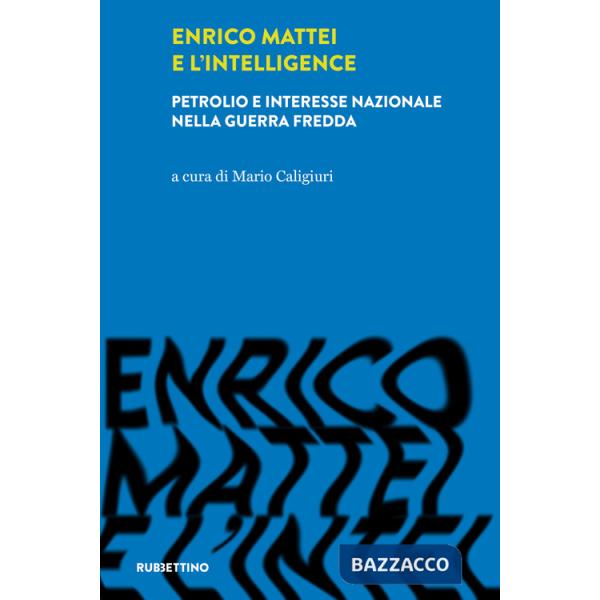 Enrico Mattei e l'intelligence. Petrolio e interesse nazionale nella guerra fredda