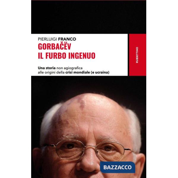 Gorbacëv. Il furbo ingenuo. Una storia non agiografica alle origini della crisi mondiale (e Ucraina)