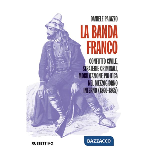 Banda Franco. Conflitto civile, strategie criminali, mobilitazione politica nel Mezzogiorno interno (1860-1865) (La)
