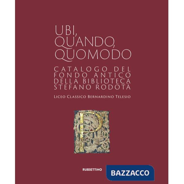 Ubi quando quomodo. Catalogo del Fondo Antico della Biblioteca Stedano Rodotà. Liceo classico Bernardino Telesio