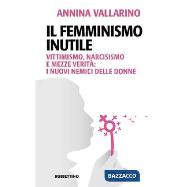 Femminismo inutile. Vittimismo, narcisismo e mezze verità: i nuovi nemici delle donne (Il)