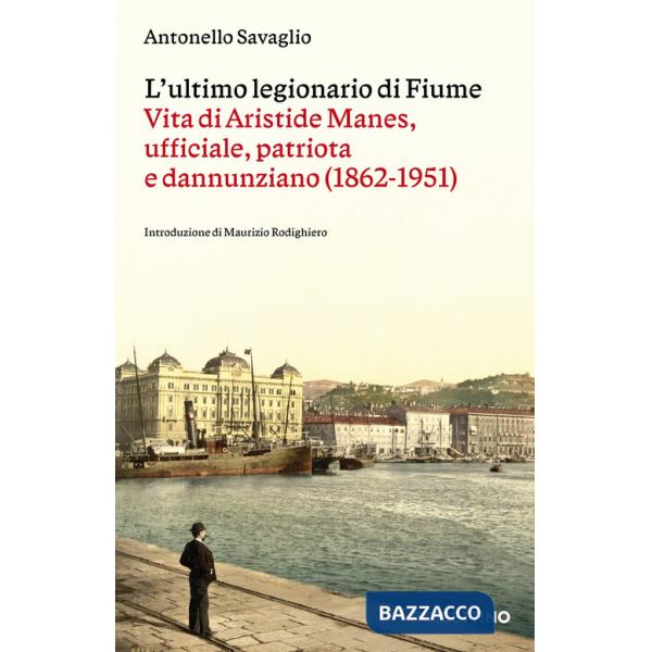 Ultimo legionario di Fiume. Vita di Aristide Manes, ufficiale, patriota e dannunziano (1862-1951) (L')
