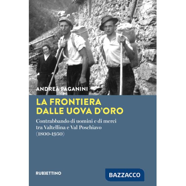 Frontiera dalle uova d'oro. Contrabbando di uomini e di merci tra Valtellina e Val Poschiavo (1800-1950) (La)