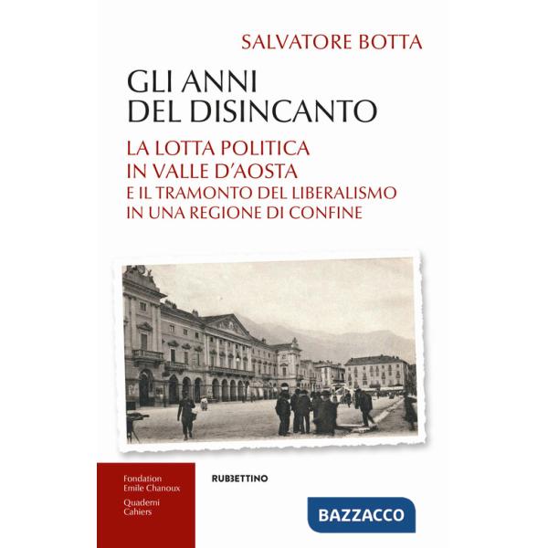 Anni del disincanto. La lotta politica in Valle d'Aosta e il tramonto del liberalismo in una regione di confine (Gli)