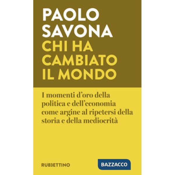 Chi ha cambiato il mondo. I momenti d'oro della politica e dell'economia come argine al ripetersi della storia e della mediocrit