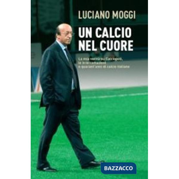 Calcio nel cuore. La mia verità su Calciopoli, le intercettazioni e quarant'anni di calcio italiano (Un)