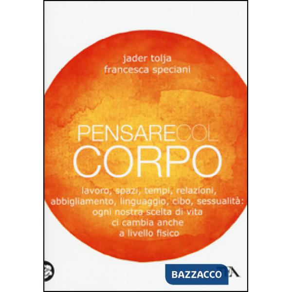 Pensare col corpo. Lavoro, spazi, tempi, relazioni, moda, linguaggio, cibo, sessualità: ogni nostra scelta di vita ci cambia anc
