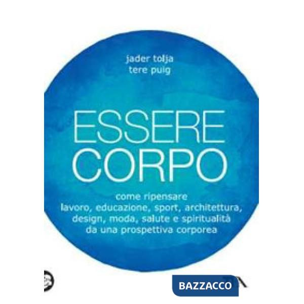 Essere corpo. Come ripensare lavoro, educazione, sport, architettura, design, moda, salute e spiritualità da una prospettiva cor