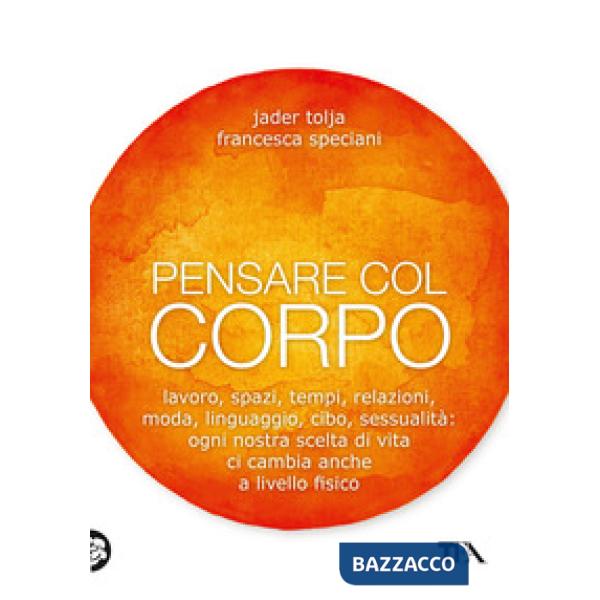 Pensare col corpo. Lavoro, spazi, tempi, relazioni, moda, linguaggio, cibo, sessualità: ogni nostra scelta di vita ci cambia anc