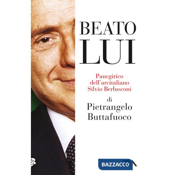 Beato lui. Panegirico dell'arcitaliano Silvio Berlusconi