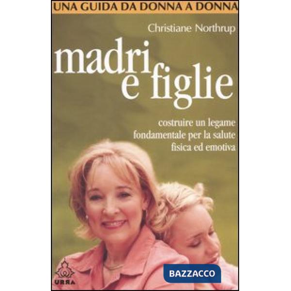 Madri e figlie. Costruire un legame fondamentale per la salute fisica ed emotiva. Una guida da donna a donna