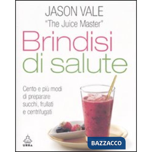 Brindisi di salute. Cento e più modi di preparare succhi, frullati e centrifugat