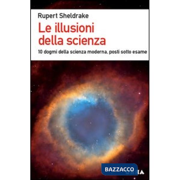 Illusioni della scienza. 10 dogmi della scienza moderna posti sotto esame (Le)