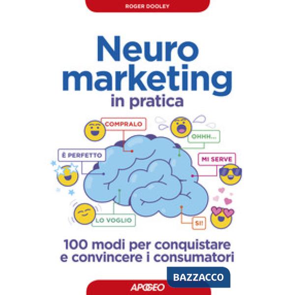 Neuromarketing in pratica. 100 modi per conquistare e convincere i consumatori