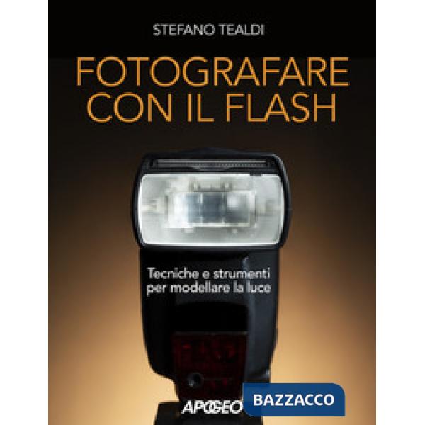 Fotografare con il flash. Tecniche e strumenti per modellare la luce. Ediz. illustrata