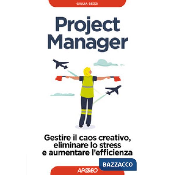 Project Manager. Gestire il caos creativo, eliminare lo stress e aumentare l'efficienza