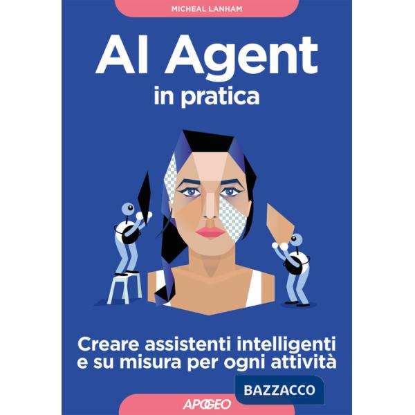 AI Agent in pratica. Creare assistenti intelligenti e su misura per ogni attività