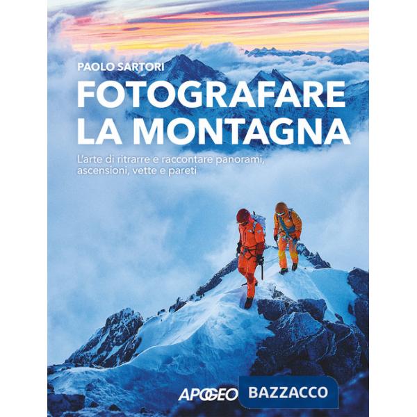 Fotografare la montagna. L'arte di ritrarre e raccontare panorami, ascensioni, vette e pareti