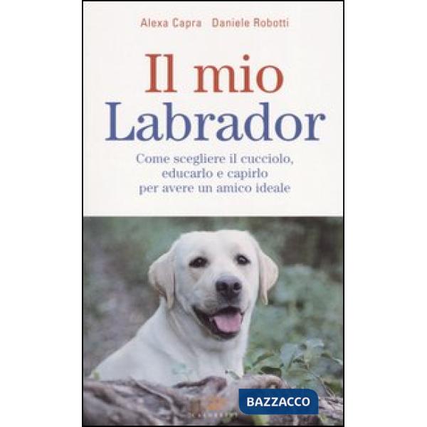 Mio labrador. Come scegliere il cucciolo, educarlo e capirlo per avere un amico ideale (Il)