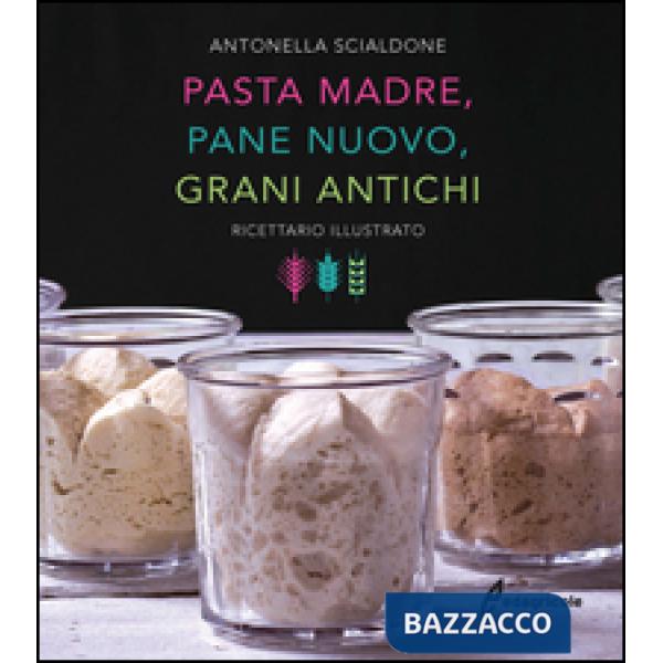 Pasta madre, pane nuovo, grani antichi. Ricettario illustrato