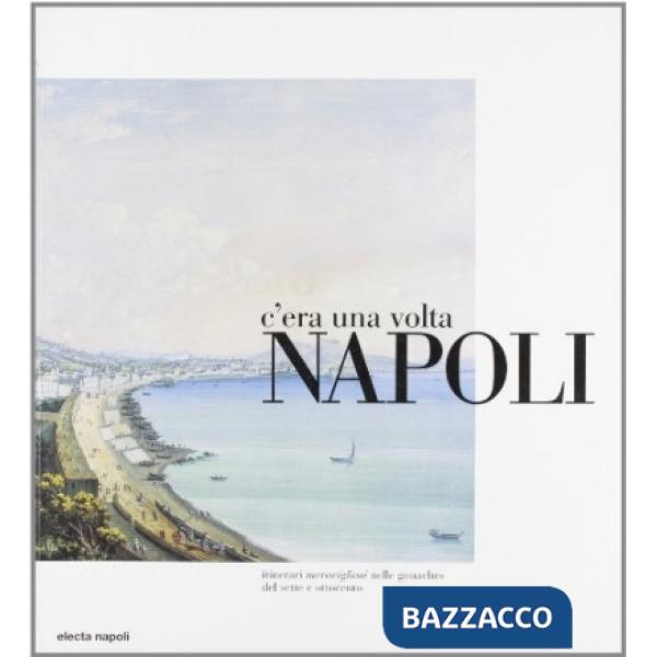 C'era una volta Napoli. Itinerari meravigliosi nelle gouaches del Sette e Ottoce