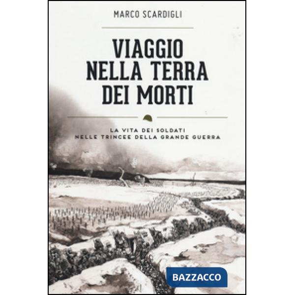 Viaggio nella terra dei morti. La vita dei soldati nelle trincee della grande gu