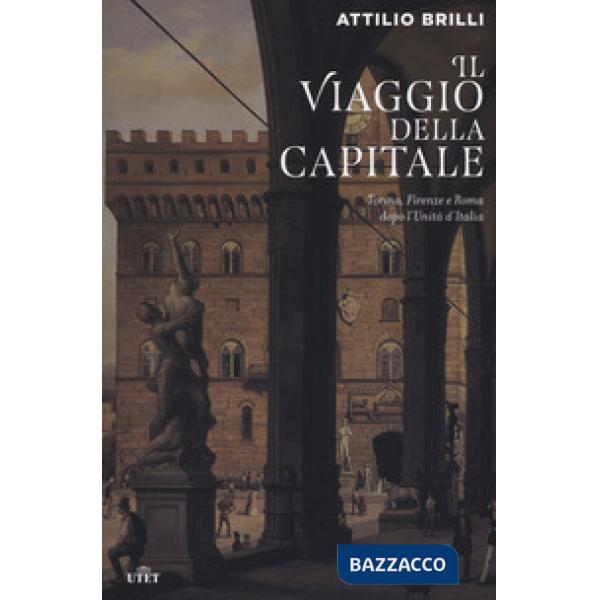Viaggio della capitale. Torino, Firenze e Roma dopo l'Unità d'Italia (Il)