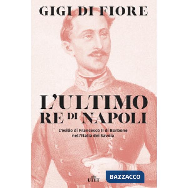 Ultimo re di Napoli. L'esilio di Francesco II di Borbone nell'Italia dei Savoia (L')