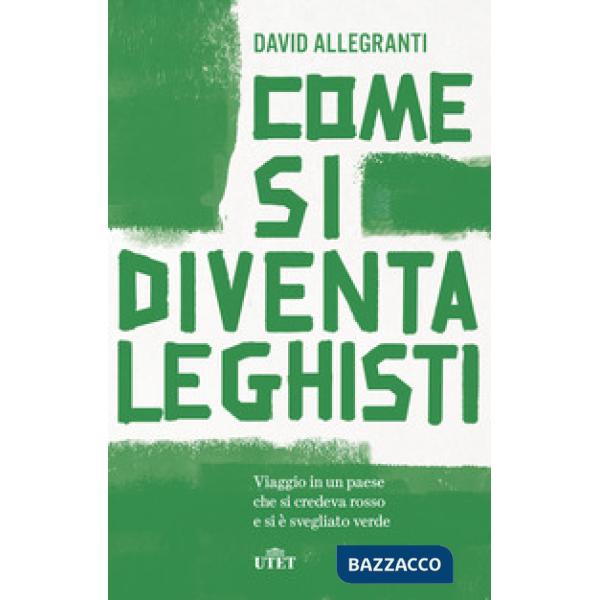 Come si diventa leghisti. Viaggio in un paese che si credeva rosso e si è svegliato verde