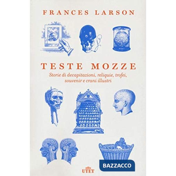 Teste mozze. Storie di decapitazioni, reliquie, trofei, souvenir e crani illustri