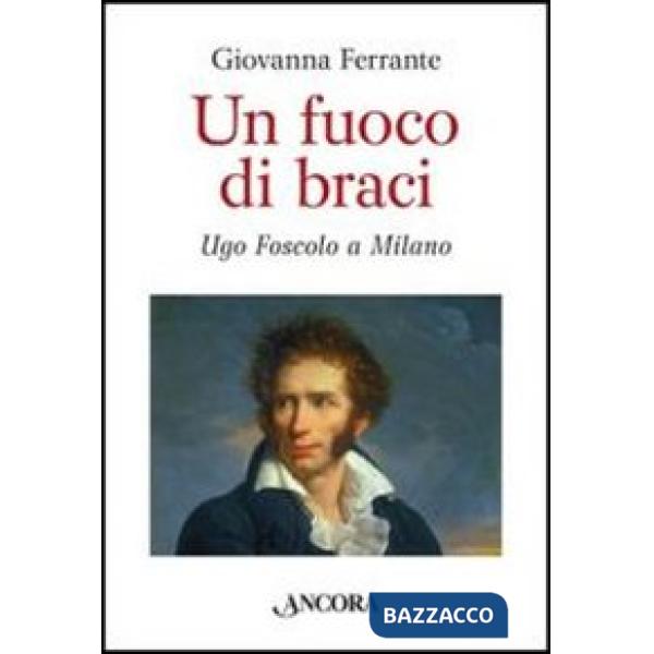 Fuoco di braci. Ugo Foscolo a Milano (Un)