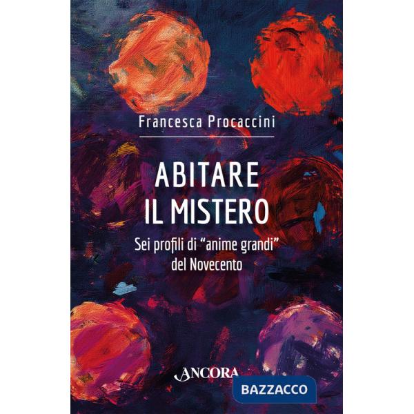 Abitare il mistero. Sei profili di «anime grandi» del Novecento