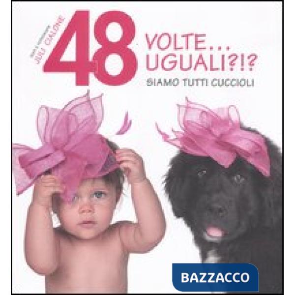 48 volte... Uguali?!? Siamo tutti cuccioli. Ediz. illustrata