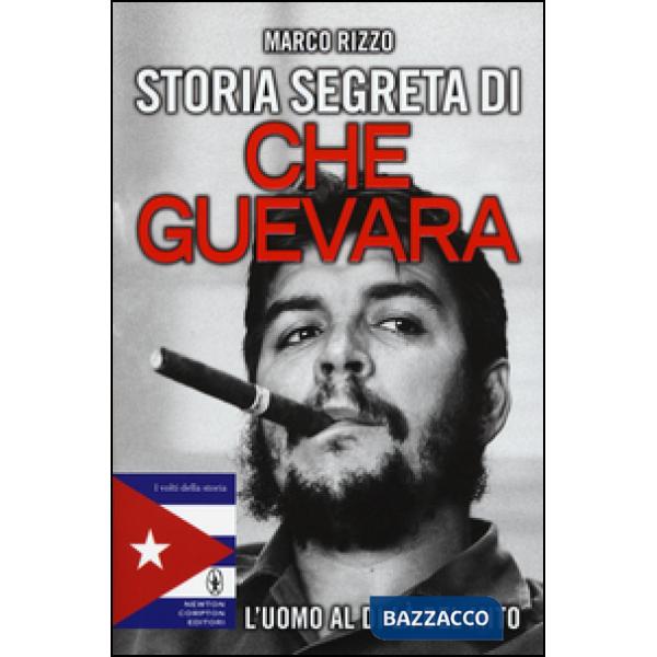 Storia segreta di Che Guevara. L'uomo al di là del mito