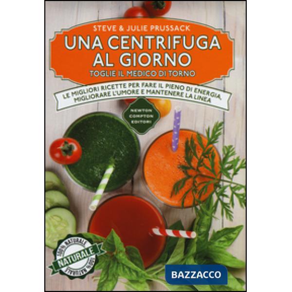 Centrifuga al giorno toglie il medico di torno. Le migliori ricette per fare il pieno di energia, migliorare l'umore e mantenere