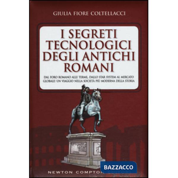 Segreti tecnologici degli antichi romani. Dal Foro romano alle terme, dallo star system al mercato globale: un viaggio nella soc