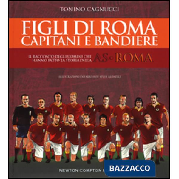 Figli di Roma. Capitani e bandiere. Il racconto degli uomini che hanno fatto la storia della AS Roma
