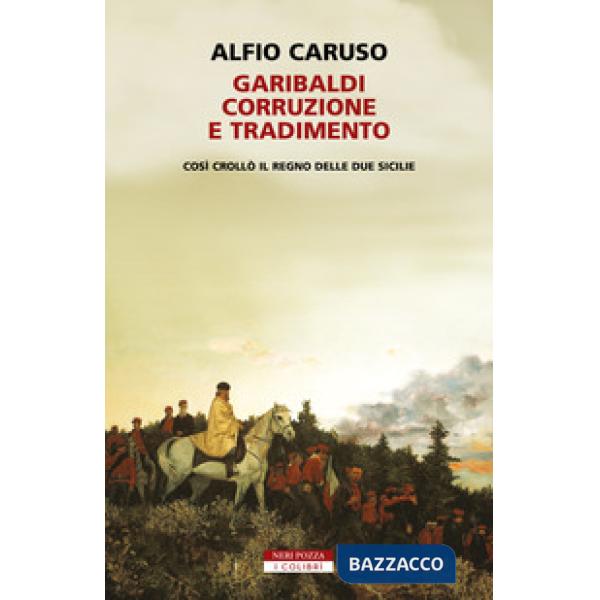 Garibaldi, corruzione e tradimento. Così crollò il Regno delle Due Sicilie
