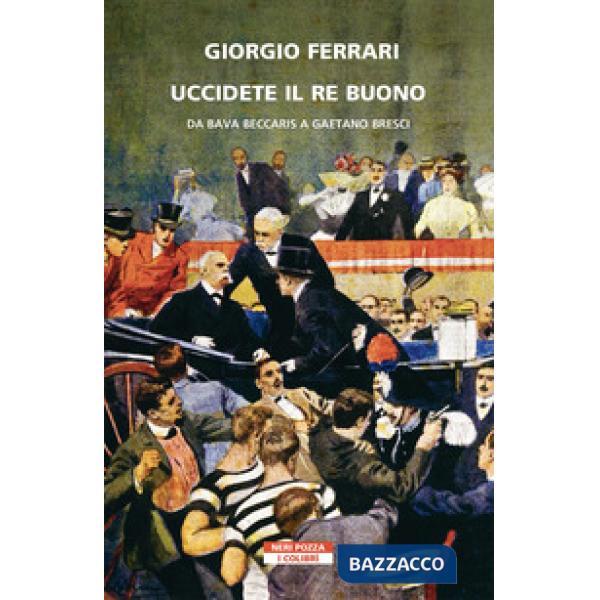 Uccidete il re buono. Da Bava Beccaris a Gaetano Bresci