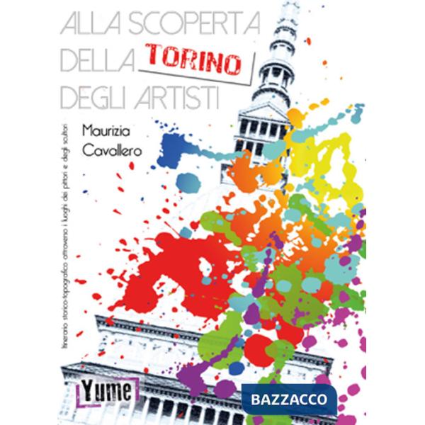 Alla scoperta della Torino degli artisti. Itinerario storico topografico attraverso i luoghi dei pittori e degli scultori